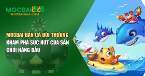 MOCBAI Bắn Cá Đổi Thưởng – Sân Chơi Giải Trí Vừa Vui Vừa Có Tiền